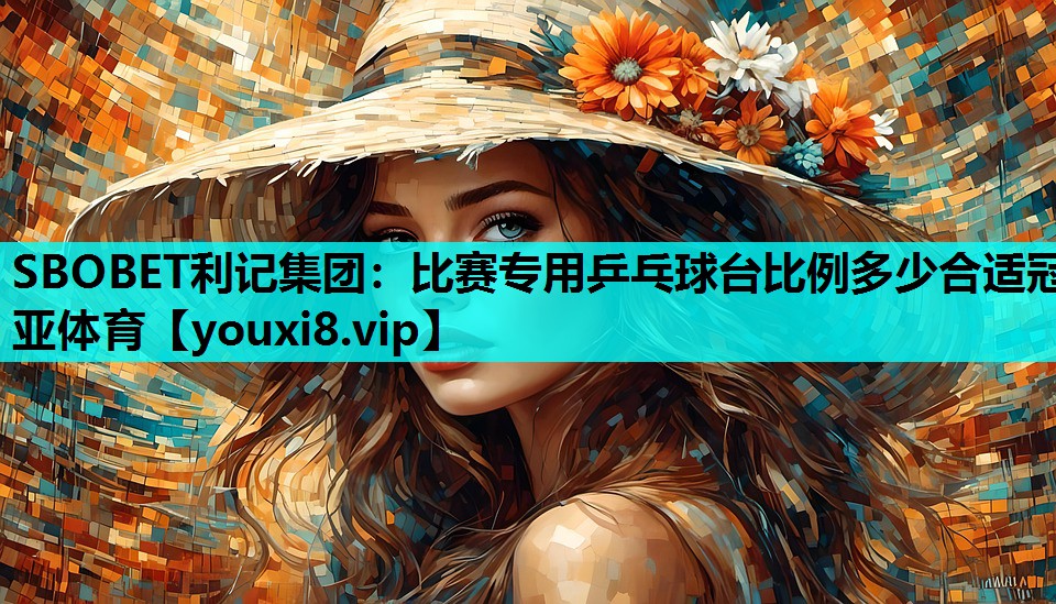 SBOBET利记集团：比赛专用乒乓球台比例多少合适冠亚体育