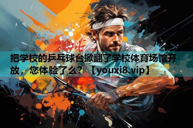 把学校的乒乓球台掀翻了学校体育场馆开放，您体验了么？