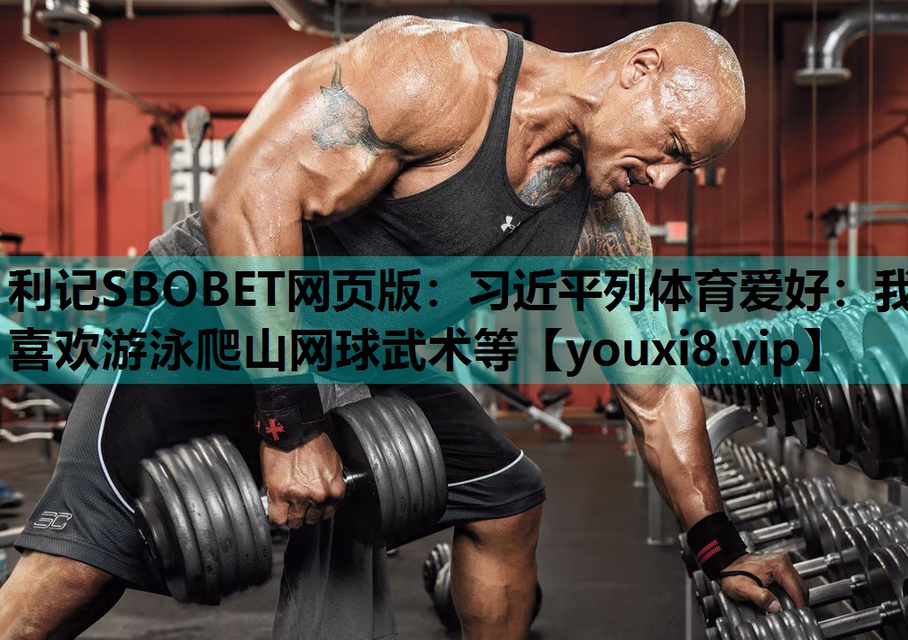 利记SBOBET网页版：习近平列体育爱好：我喜欢游泳爬山网球武术等
