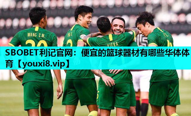 SBOBET利记官网：便宜的篮球器材有哪些华体体育