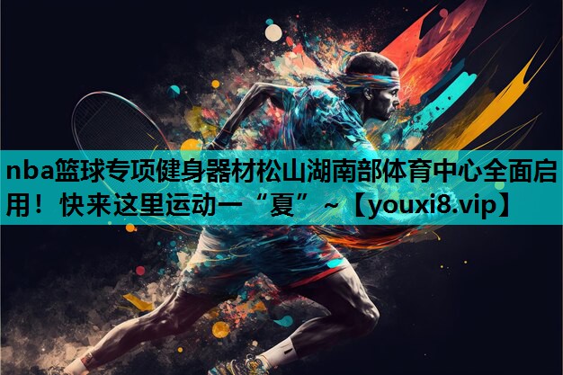 nba篮球专项健身器材松山湖南部体育中心全面启用！快来这里运动一“夏”~