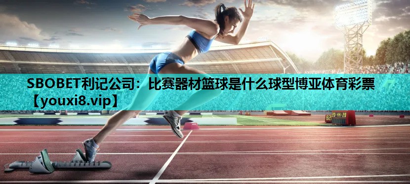 SBOBET利记公司：比赛器材篮球是什么球型博亚体育彩票