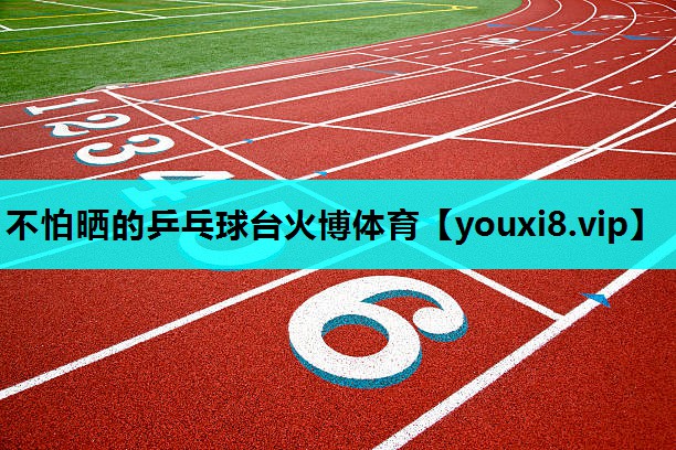 不怕晒的乒乓球台火博体育