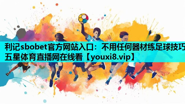 利记sbobet官方网站入口：不用任何器材练足球技巧五星体育直播网在线看