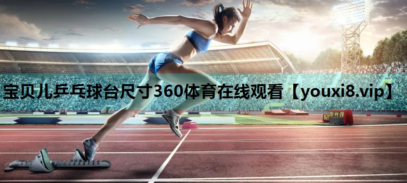 宝贝儿乒乓球台尺寸360体育在线观看
