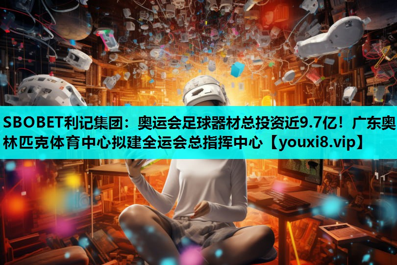 SBOBET利记集团：奥运会足球器材总投资近9.7亿！广东奥林匹克体育中心拟建全运会总指挥中心