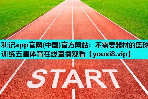 利记app官网(中国)官方网站：不需要器材的篮球训练五星体育在线直播观看