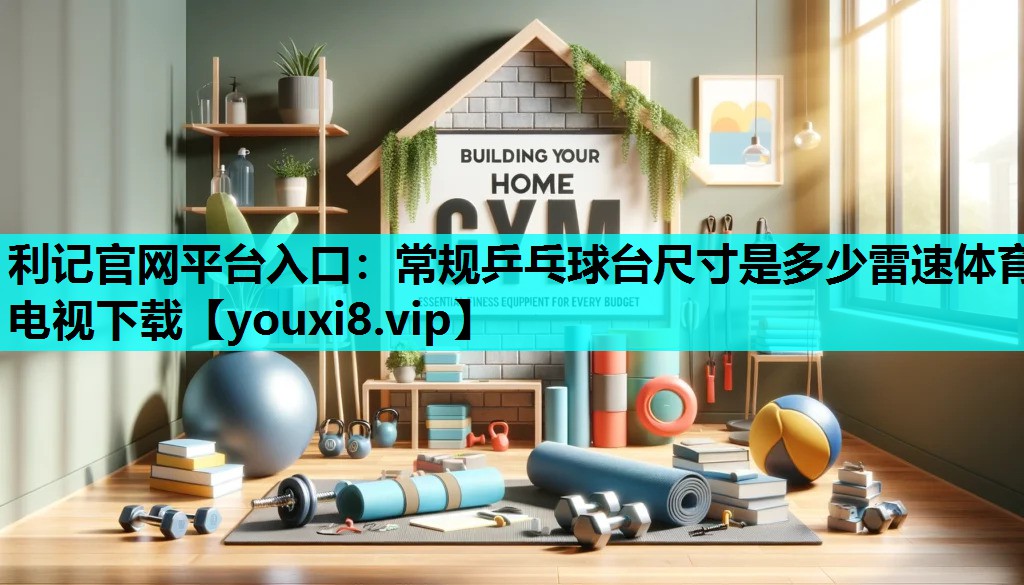利记官网平台入口：常规乒乓球台尺寸是多少雷速体育电视下载