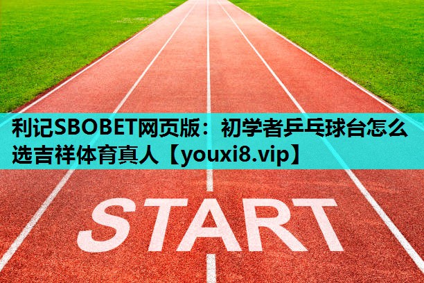 利记SBOBET网页版：初学者乒乓球台怎么选吉祥体育真人