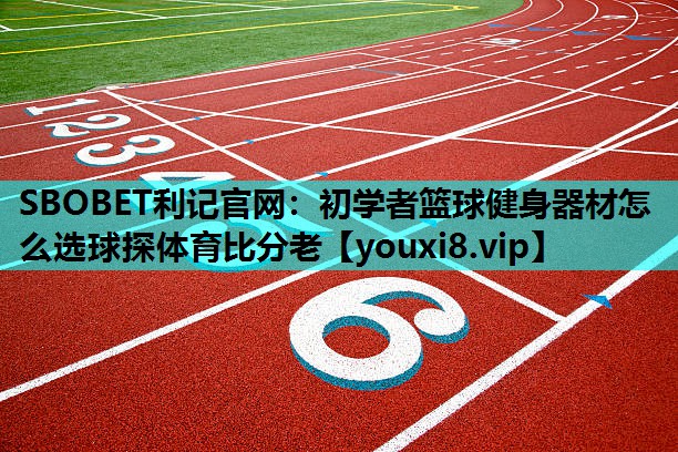 SBOBET利记官网：初学者篮球健身器材怎么选球探体育比分老