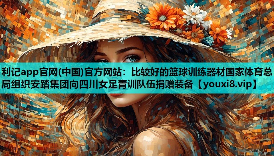 利记app官网(中国)官方网站：比较好的篮球训练器材国家体育总局组织安踏集团向四川女足青训队伍捐赠装备