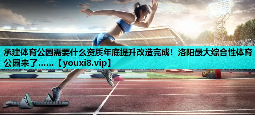 承建体育公园需要什么资质年底提升改造完成！洛阳最大综合性体育公园来了……