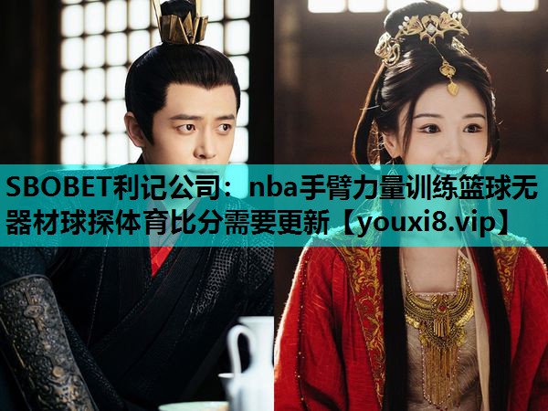 SBOBET利记公司：nba手臂力量训练篮球无器材球探体育比分需要更新