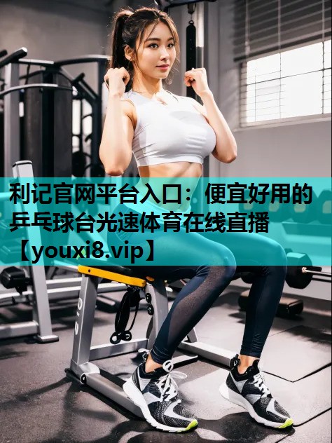 利记官网平台入口：便宜好用的乒乓球台光速体育在线直播