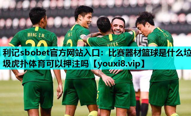 利记sbobet官方网站入口：比赛器材篮球是什么垃圾虎扑体育可以押注吗