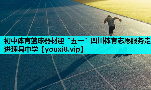 初中体育篮球器材迎“五一”四川体育志愿服务走进理县中学