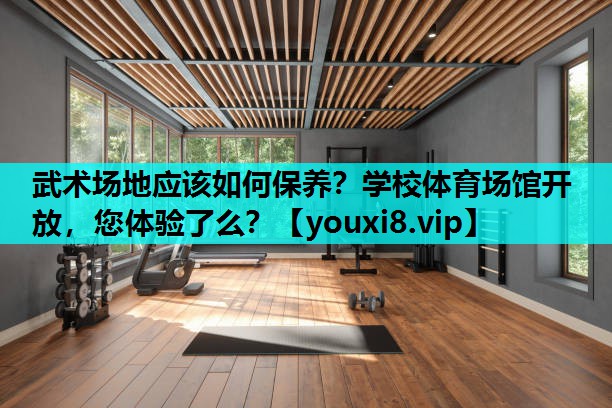 武术场地应该如何保养？学校体育场馆开放，您体验了么？