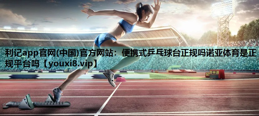 利记app官网(中国)官方网站：便携式乒乓球台正规吗诺亚体育是正规平台吗
