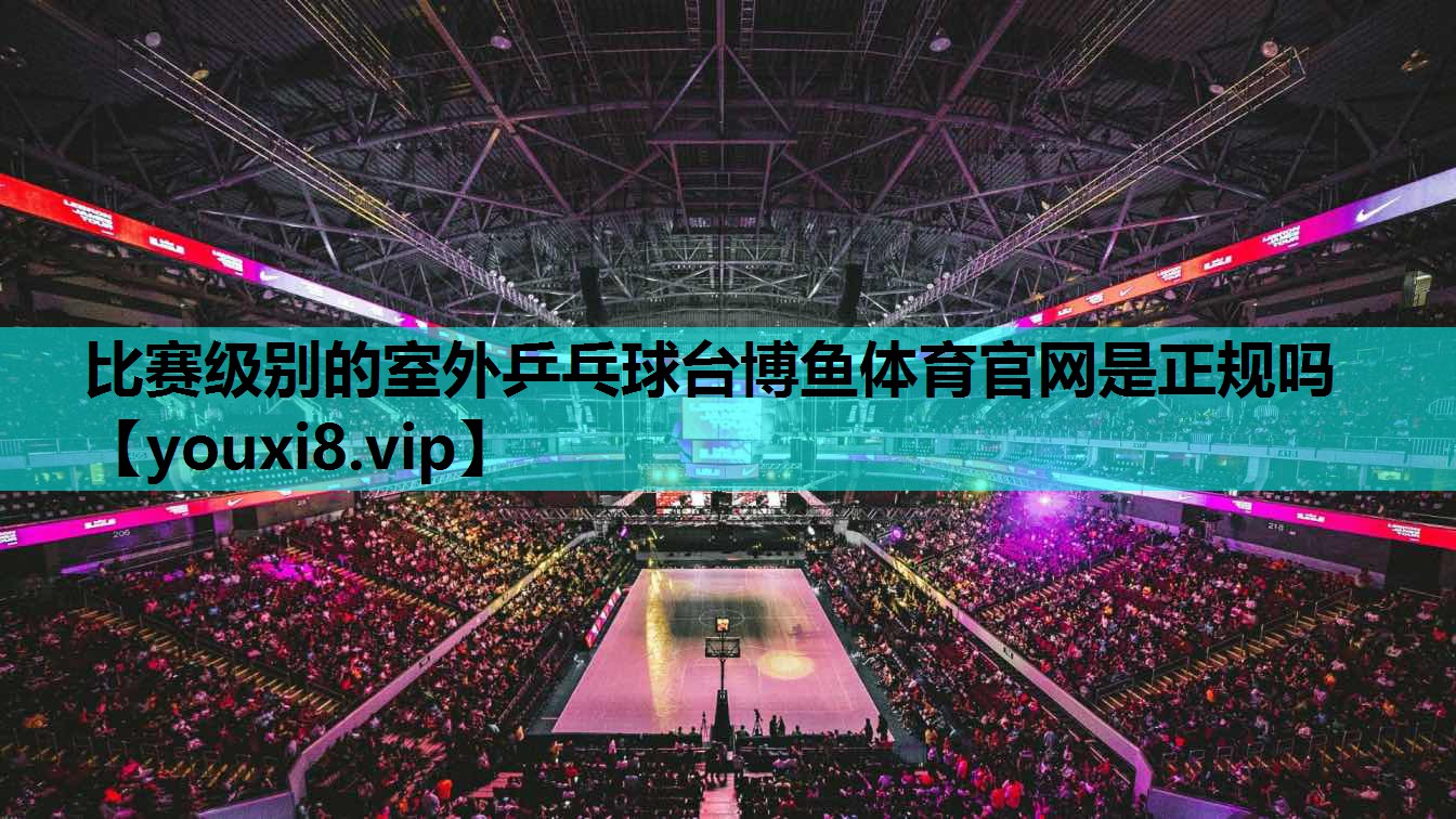 比赛级别的室外乒乓球台博鱼体育官网是正规吗