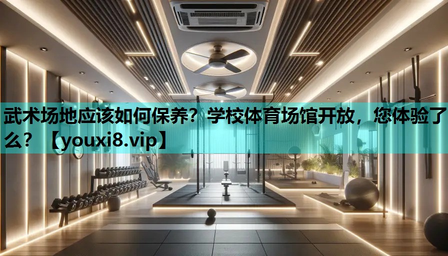 武术场地应该如何保养？学校体育场馆开放，您体验了么？