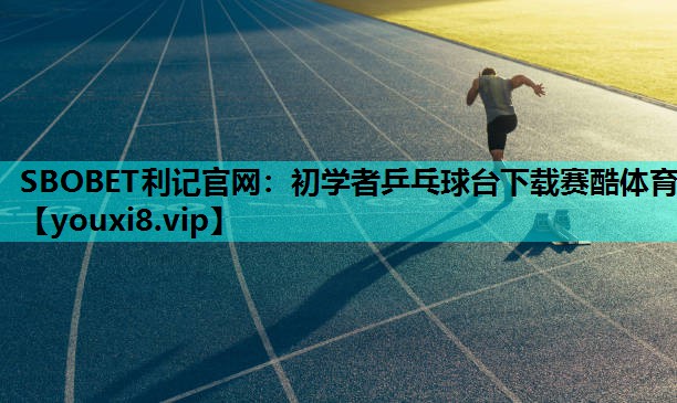 SBOBET利记官网：初学者乒乓球台下载赛酷体育
