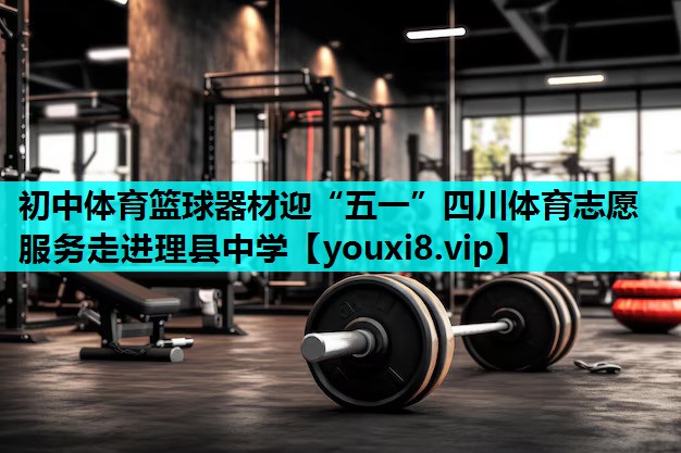 初中体育篮球器材迎“五一”四川体育志愿服务走进理县中学