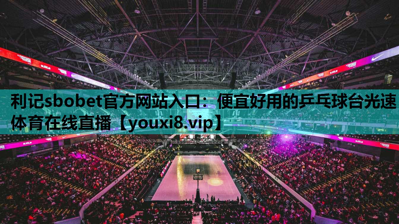 利记sbobet官方网站入口：便宜好用的乒乓球台光速体育在线直播