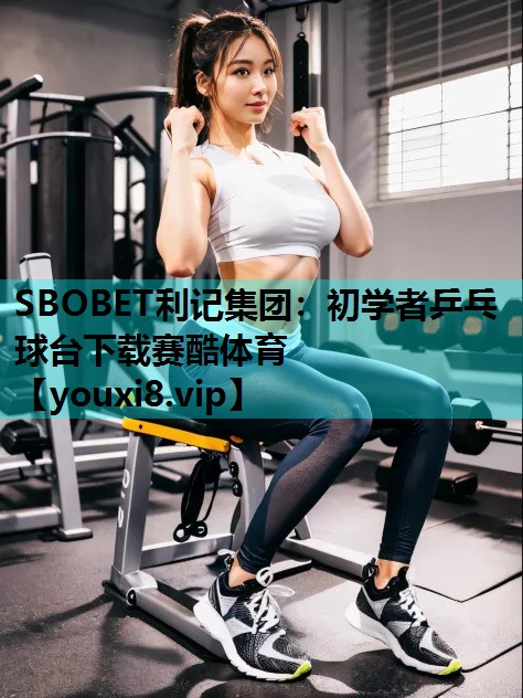 SBOBET利记集团：初学者乒乓球台下载赛酷体育