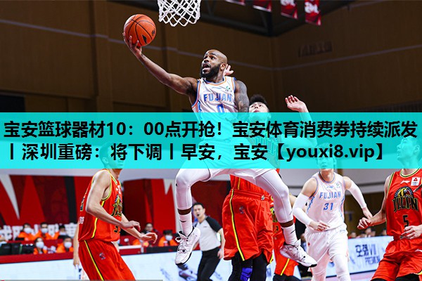 宝安篮球器材10：00点开抢！宝安体育消费券持续派发丨深圳重磅：将下调丨早安，宝安