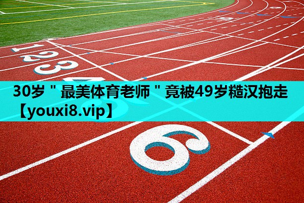 30岁＂最美体育老师＂竟被49岁糙汉抱走
