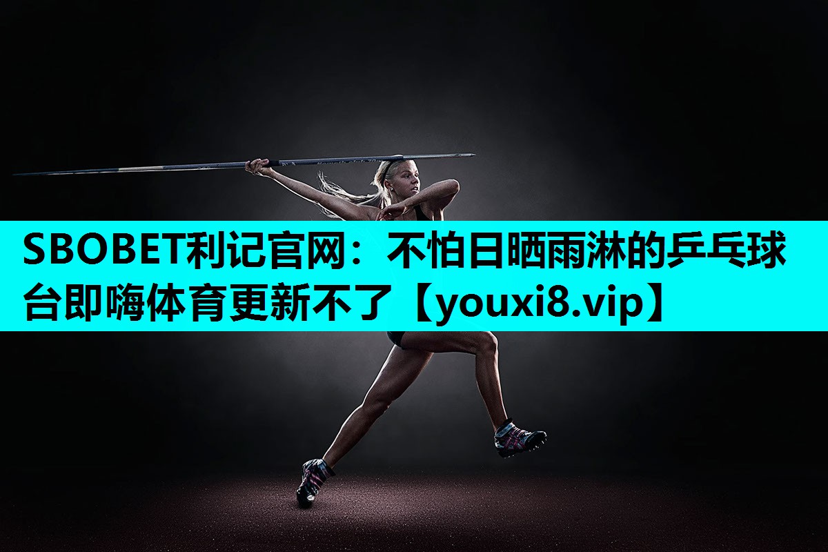 SBOBET利记官网：不怕日晒雨淋的乒乓球台即嗨体育更新不了