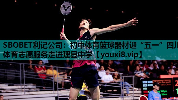 SBOBET利记公司：初中体育篮球器材迎“五一”四川体育志愿服务走进理县中学