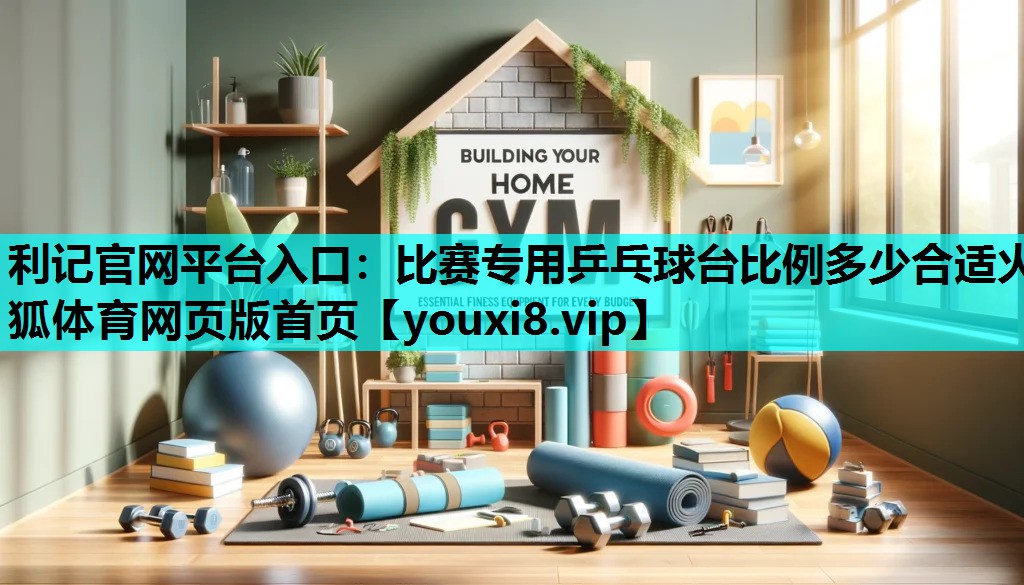 利记官网平台入口：比赛专用乒乓球台比例多少合适火狐体育网页版首页