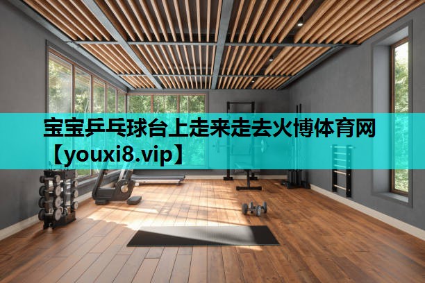 宝宝乒乓球台上走来走去火博体育网
