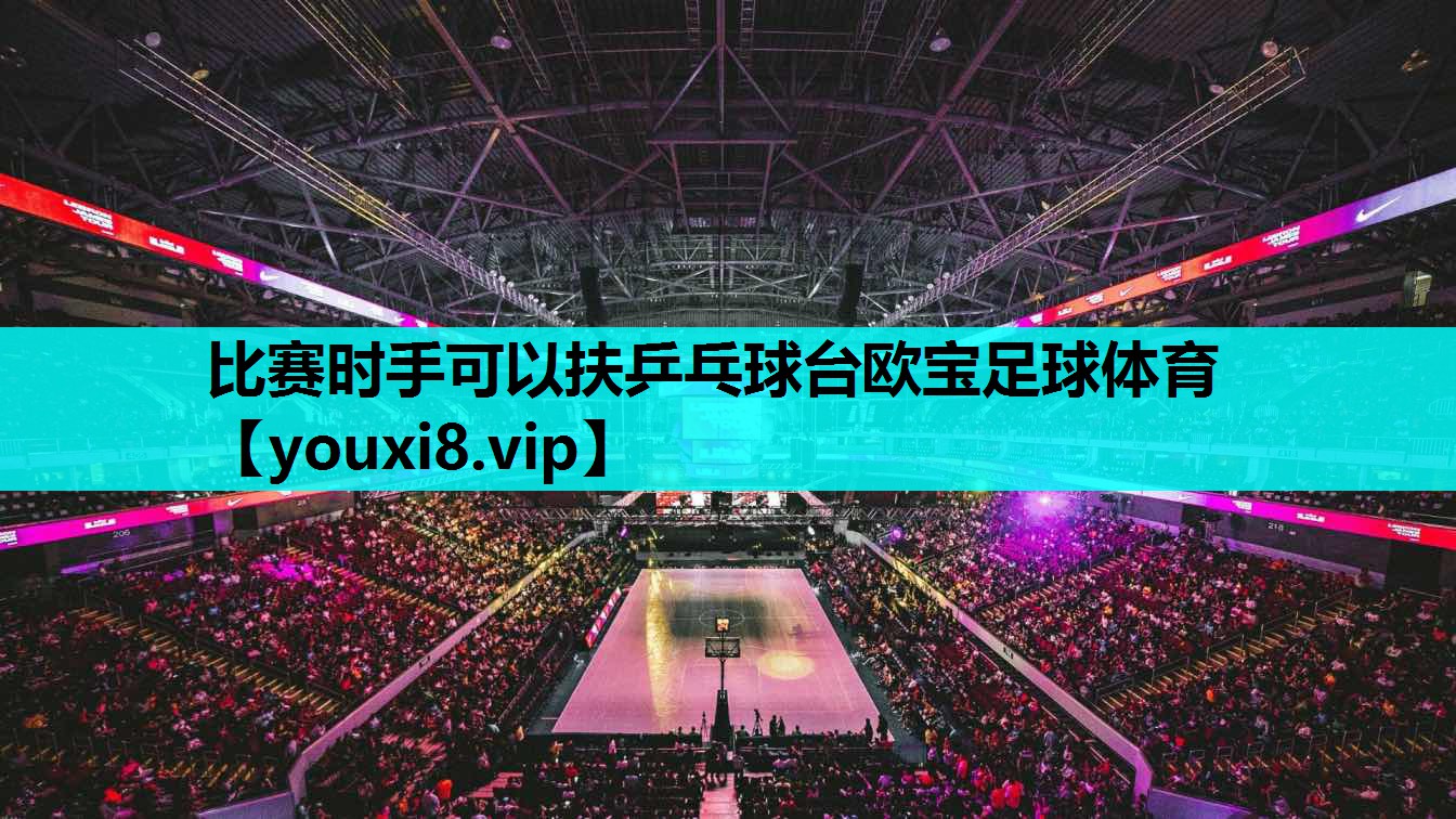 比赛时手可以扶乒乓球台欧宝足球体育