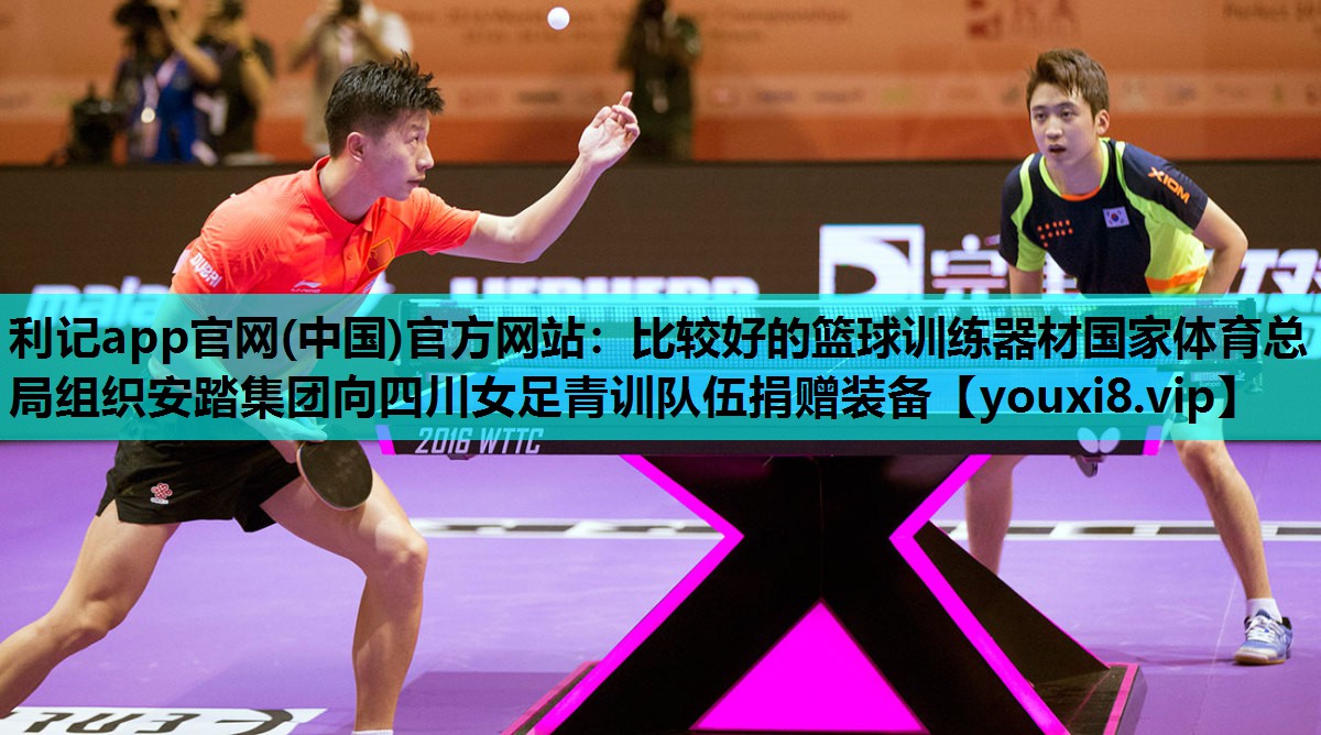 利记app官网(中国)官方网站：比较好的篮球训练器材国家体育总局组织安踏集团向四川女足青训队伍捐赠装备