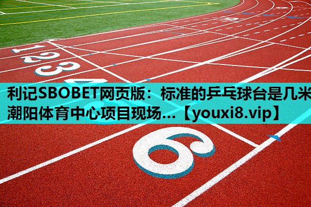 利记SBOBET网页版：标准的乒乓球台是几米潮阳体育中心项目现场…