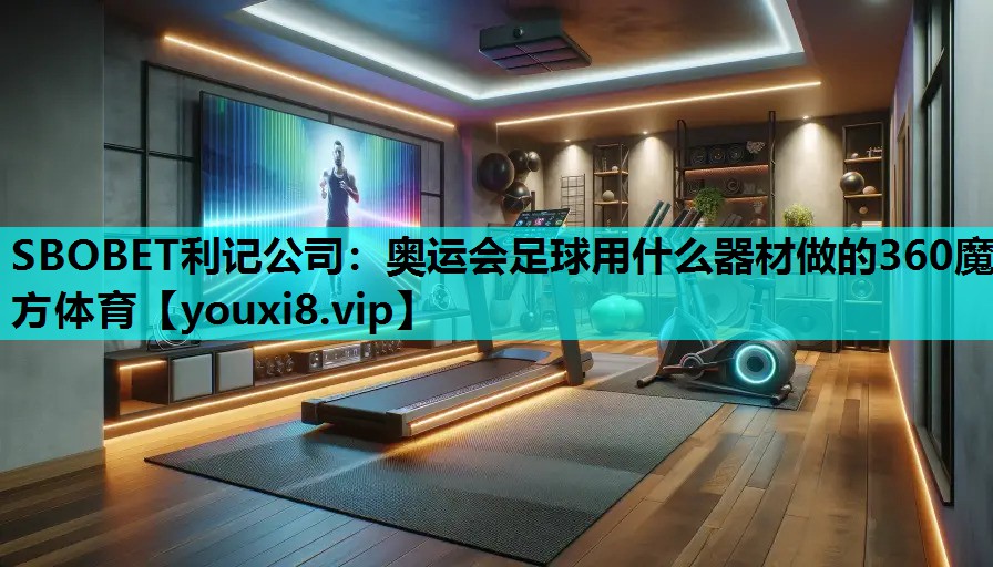 SBOBET利记公司：奥运会足球用什么器材做的360魔方体育