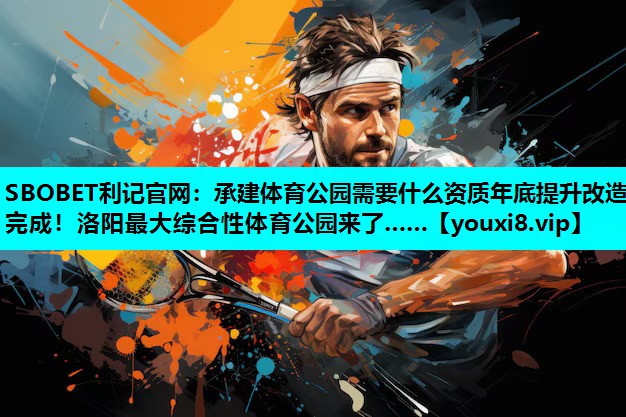 SBOBET利记官网：承建体育公园需要什么资质年底提升改造完成！洛阳最大综合性体育公园来了……