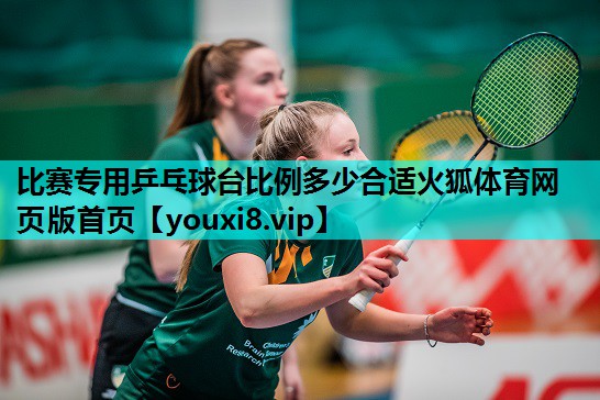 比赛专用乒乓球台比例多少合适火狐体育网页版首页