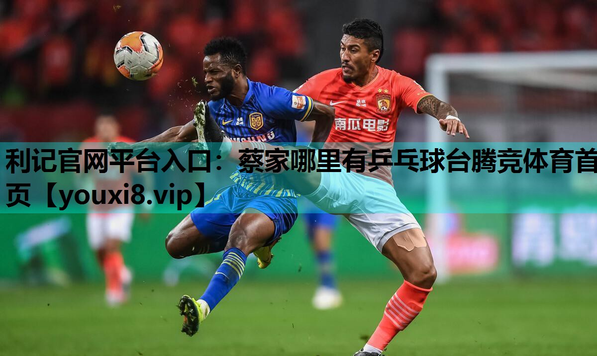 利记官网平台入口：蔡家哪里有乒乓球台腾竞体育首页