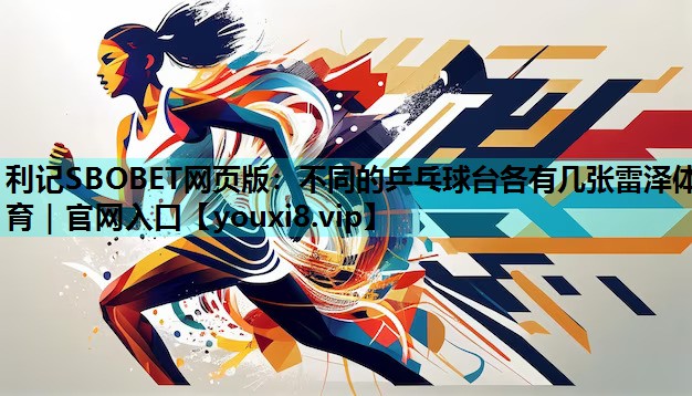 利记SBOBET网页版：不同的乒乓球台各有几张雷泽体育｜官网入口