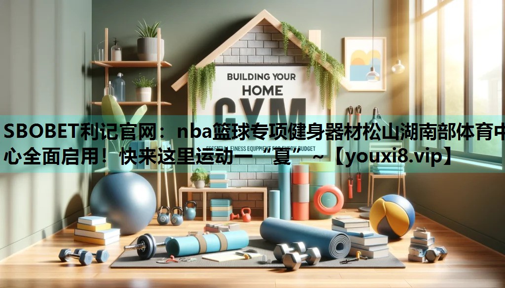 SBOBET利记官网：nba篮球专项健身器材松山湖南部体育中心全面启用！快来这里运动一“夏”~