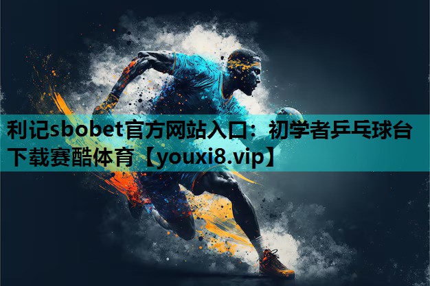 利记sbobet官方网站入口：初学者乒乓球台下载赛酷体育