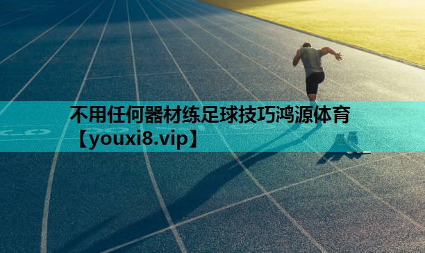 不用任何器材练足球技巧鸿源体育