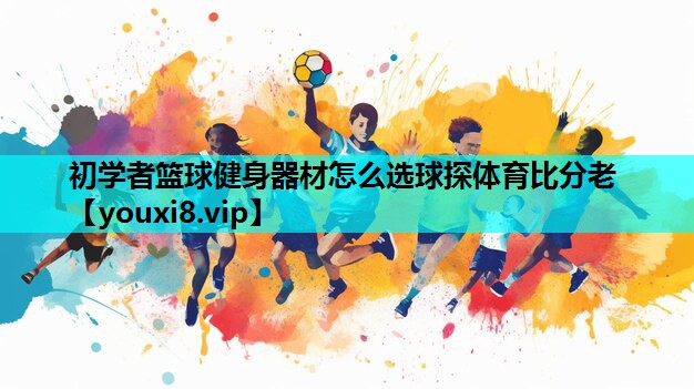 初学者篮球健身器材怎么选球探体育比分老