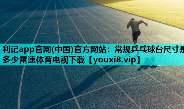 利记app官网(中国)官方网站：常规乒乓球台尺寸是多少雷速体育电视下载