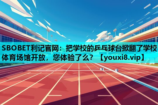 SBOBET利记官网：把学校的乒乓球台掀翻了学校体育场馆开放，您体验了么？