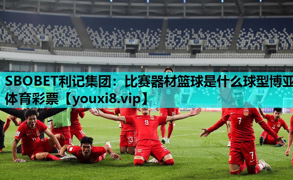SBOBET利记集团：比赛器材篮球是什么球型博亚体育彩票