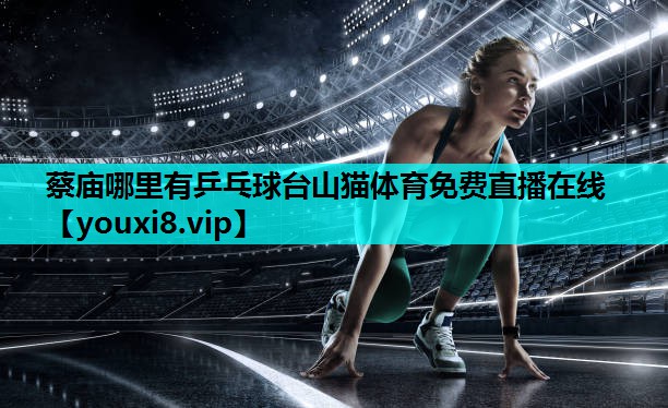 蔡庙哪里有乒乓球台山猫体育免费直播在线